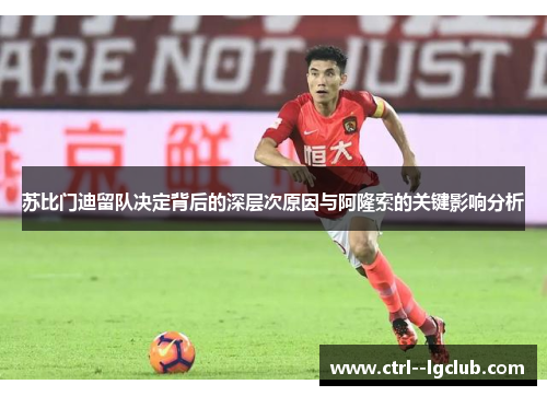 苏比门迪留队决定背后的深层次原因与阿隆索的关键影响分析