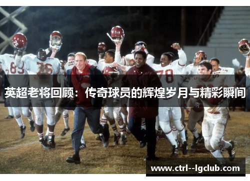英超老将回顾：传奇球员的辉煌岁月与精彩瞬间