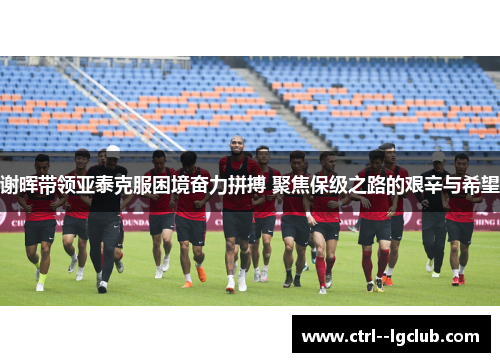 谢晖带领亚泰克服困境奋力拼搏 聚焦保级之路的艰辛与希望