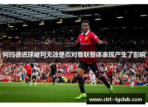 阿玛德进球被判无效是否对曼联整体表现产生了影响