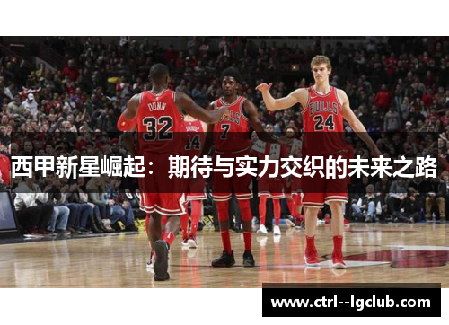 西甲新星崛起：期待与实力交织的未来之路