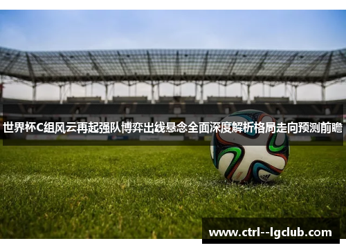 世界杯C组风云再起强队博弈出线悬念全面深度解析格局走向预测前瞻 世界杯C组风云再起强队博弈出线悬念全面深度解析格局走向预测前瞻