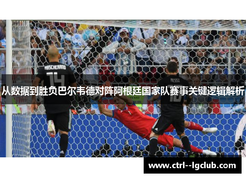 从数据到胜负巴尔韦德对阵阿根廷国家队赛事关键逻辑解析 从数据到胜负巴尔韦德对阵阿根廷国家队赛事关键逻辑解析