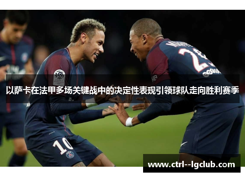 以萨卡在法甲多场关键战中的决定性表现引领球队走向胜利赛季 以萨卡在法甲多场关键战中的决定性表现引领球队走向胜利赛季