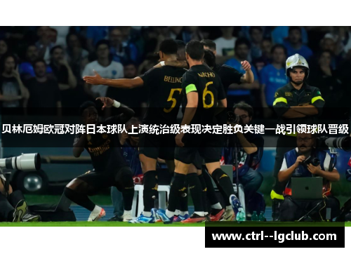 贝林厄姆欧冠对阵日本球队上演统治级表现决定胜负关键一战引领球队晋级