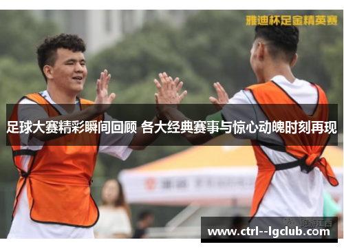 足球大赛精彩瞬间回顾 各大经典赛事与惊心动魄时刻再现