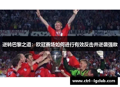逆转巴黎之道:欧冠赛场如何进行有效反击并逆袭强敌 逆转巴黎之道:欧冠赛场如何进行有效反击并逆袭强敌