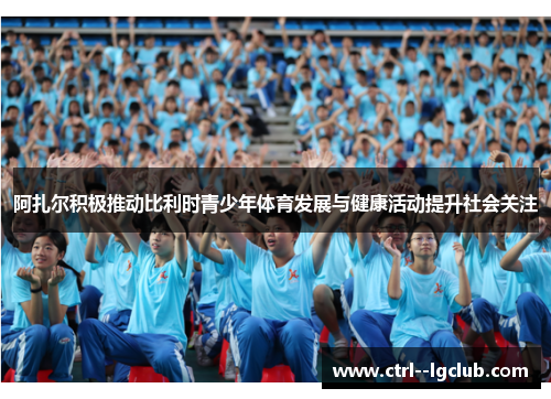 阿扎尔积极推动比利时青少年体育发展与健康活动提升社会关注 阿扎尔积极推动比利时青少年体育发展与健康活动提升社会关注