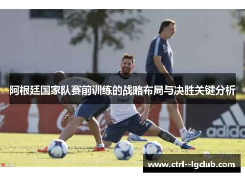 阿根廷国家队赛前训练的战略布局与决胜关键分析 阿根廷国家队赛前训练的战略布局与决胜关键分析