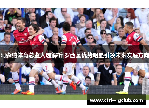阿森纳体育总监人选解析 罗西基优势明显引领未来发展方向 阿森纳体育总监人选解析 罗西基优势明显引领未来发展方向