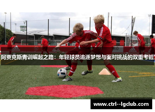 阿贾克斯青训崛起之路:年轻球员追逐梦想与面对挑战的双重考验 阿贾克斯青训崛起之路:年轻球员追逐梦想与面对挑战的双重考验