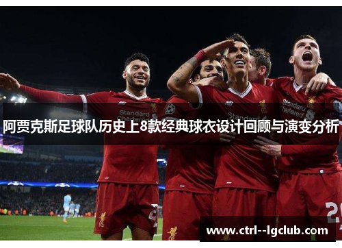 阿贾克斯足球队历史上8款经典球衣设计回顾与演变分析 阿贾克斯足球队历史上8款经典球衣设计回顾与演变分析
