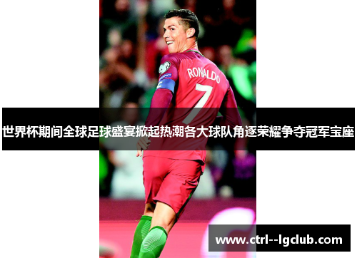 世界杯期间全球足球盛宴掀起热潮各大球队角逐荣耀争夺冠军宝座