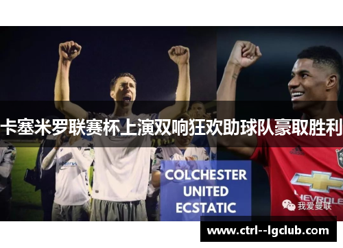 卡塞米罗联赛杯上演双响狂欢助球队豪取胜利