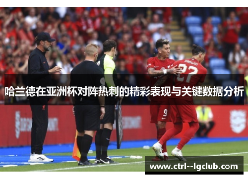 哈兰德在亚洲杯对阵热刺的精彩表现与关键数据分析