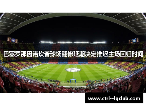 巴塞罗那因诺坎普球场翻修延期决定推迟主场回归时间