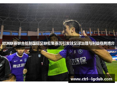 欧洲联赛联合抵制国际足联密集赛历引发球足球治理与利益格局博弈