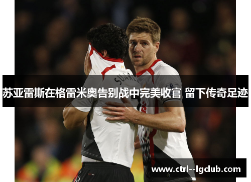 苏亚雷斯在格雷米奥告别战中完美收官 留下传奇足迹