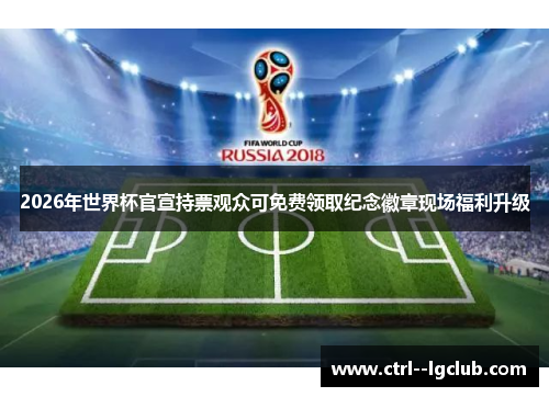 2026年世界杯官宣持票观众可免费领取纪念徽章现场福利升级 2026年世界杯官宣持票观众可免费领取纪念徽章现场福利升级