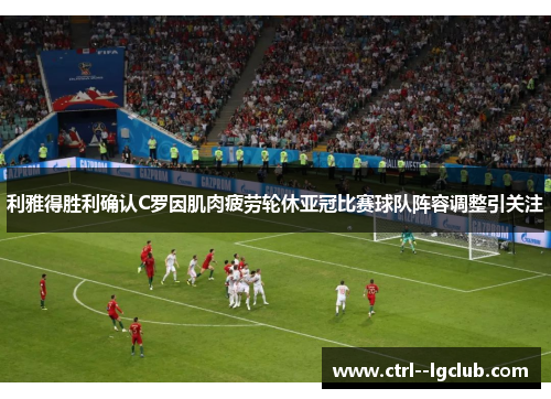 利雅得胜利确认C罗因肌肉疲劳轮休亚冠比赛球队阵容调整引关注 利雅得胜利确认C罗因肌肉疲劳轮休亚冠比赛球队阵容调整引关注