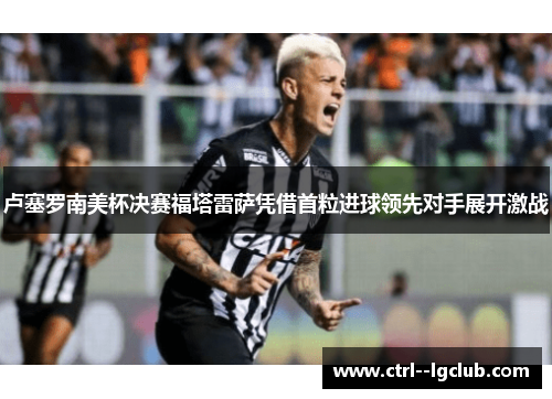 卢塞罗南美杯决赛福塔雷萨凭借首粒进球领先对手展开激战 卢塞罗南美杯决赛福塔雷萨凭借首粒进球领先对手展开激战