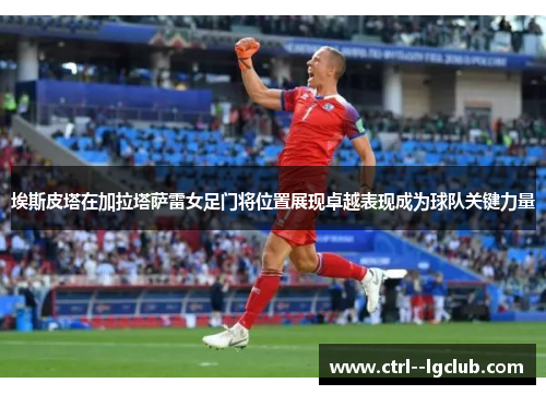 埃斯皮塔在加拉塔萨雷女足门将位置展现卓越表现成为球队关键力量 埃斯皮塔在加拉塔萨雷女足门将位置展现卓越表现成为球队关键力量