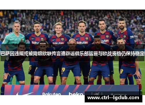 巴萨因违规或被降级欧联传言遭辟谣俱乐部运营与欧战资格仍保持稳定 巴萨因违规或被降级欧联传言遭辟谣俱乐部运营与欧战资格仍保持稳定