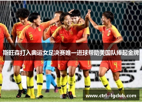 斯旺森打入奥运女足决赛唯一进球帮助美国队捧起金牌 斯旺森打入奥运女足决赛唯一进球帮助美国队捧起金牌